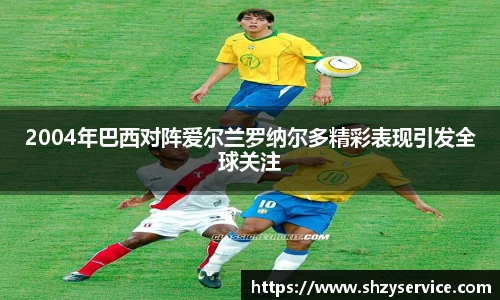 2004年巴西对阵爱尔兰罗纳尔多精彩表现引发全球关注