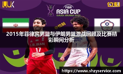 2015年菲律宾男篮与伊朗男篮激战回顾及比赛精彩瞬间分析
