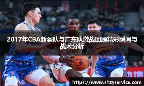 2017年CBA新疆队与广东队激战回顾精彩瞬间与战术分析
