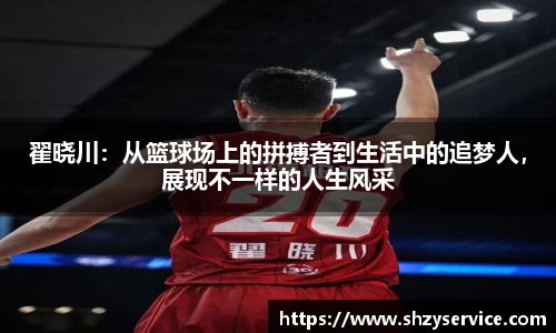 翟晓川:从篮球场上的拼搏者到生活中的追梦人,展现不一样的人生风采