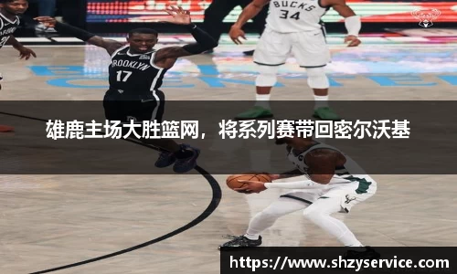 雄鹿主场大胜篮网，将系列赛带回密尔沃基